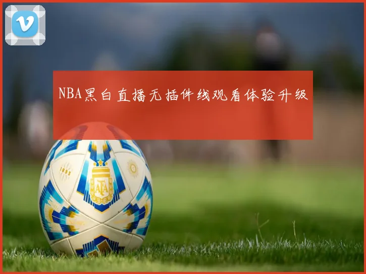 NBA黑白直播无插件线观看体验升级