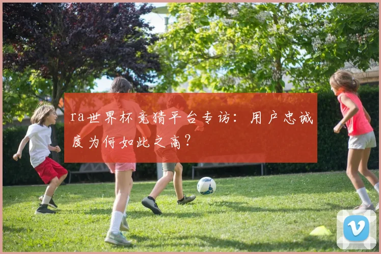 ra世界杯竞猜平台专访：用户忠诚度为何如此之高？